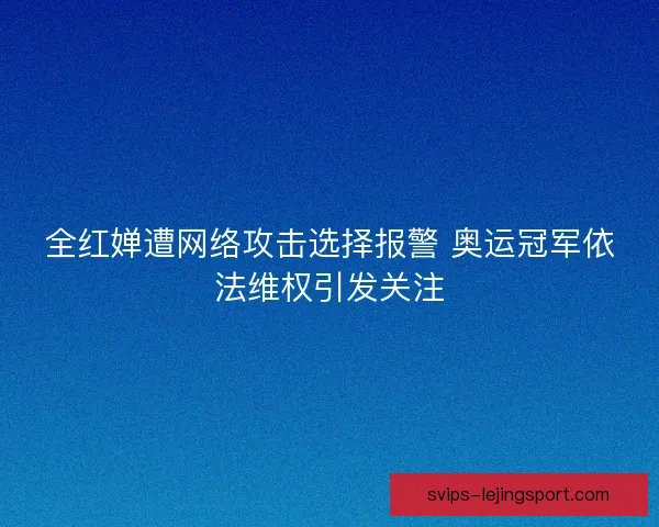 全红婵遭网络攻击选择报警 奥运冠军依法维权引发关注