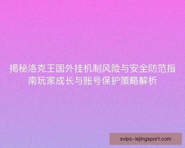 揭秘洛克王国外挂机制风险与安全防范指南玩家成长与账号保护策略解析